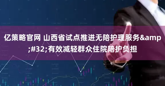 亿策略官网 山西省试点推进无陪护理服务&#32;有效减轻群众住院陪护负担