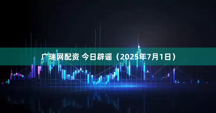 广瑞网配资 今日辟谣（2025年7月1日）