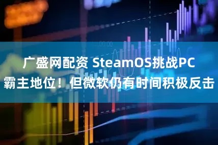 广盛网配资 SteamOS挑战PC霸主地位！但微软仍有时间积极反击