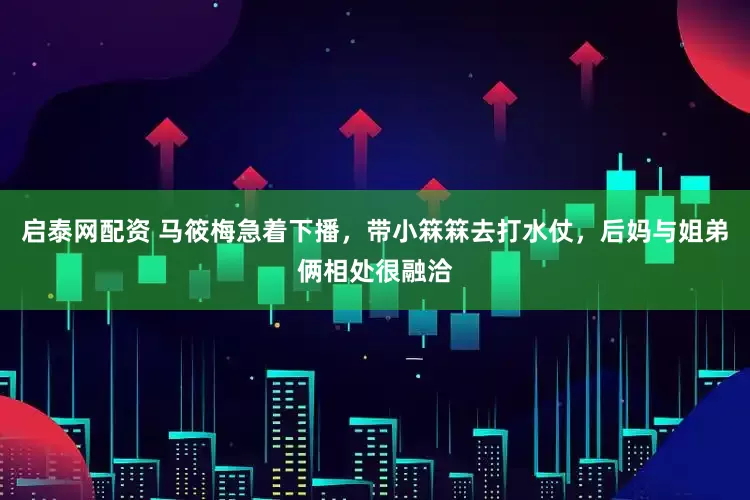 启泰网配资 马筱梅急着下播，带小箖箖去打水仗，后妈与姐弟俩相处很融洽