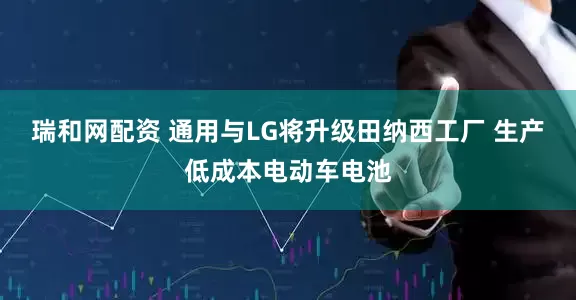 瑞和网配资 通用与LG将升级田纳西工厂 生产低成本电动车电池