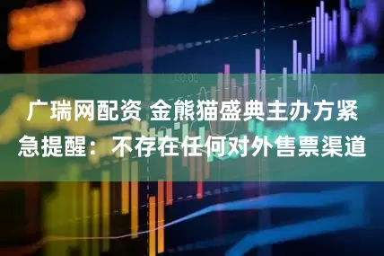 广瑞网配资 金熊猫盛典主办方紧急提醒：不存在任何对外售票渠道