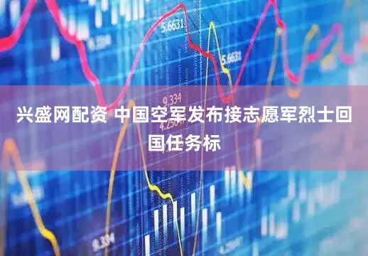 兴盛网配资 中国空军发布接志愿军烈士回国任务标