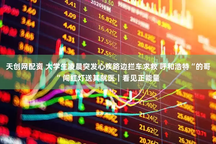 天创网配资 大学生凌晨突发心疾路边拦车求救 呼和浩特“的哥”闯红灯送其就医｜看见正能量