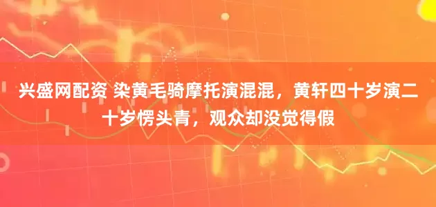 兴盛网配资 染黄毛骑摩托演混混，黄轩四十岁演二十岁愣头青，观众却没觉得假