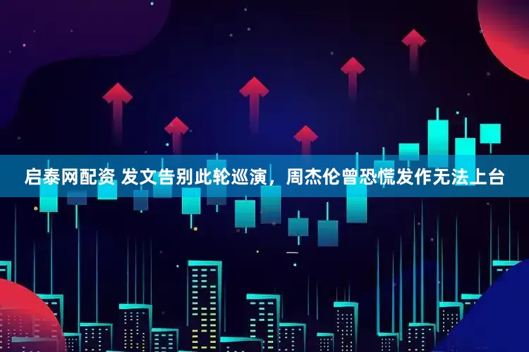 启泰网配资 发文告别此轮巡演，周杰伦曾恐慌发作无法上台