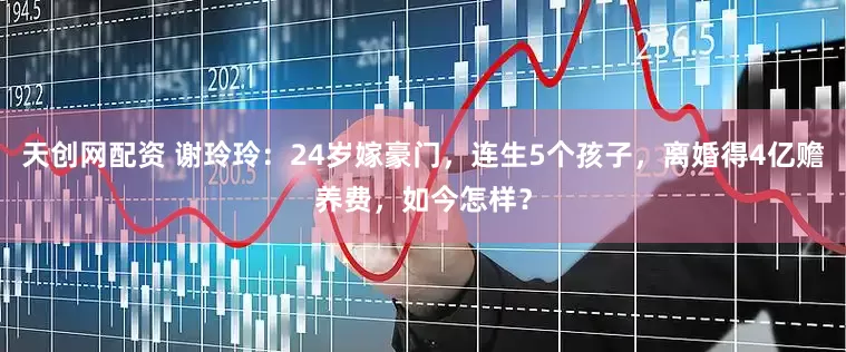天创网配资 谢玲玲：24岁嫁豪门，连生5个孩子，离婚得4亿赡养费，如今怎样？