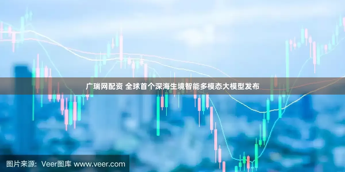 广瑞网配资 全球首个深海生境智能多模态大模型发布