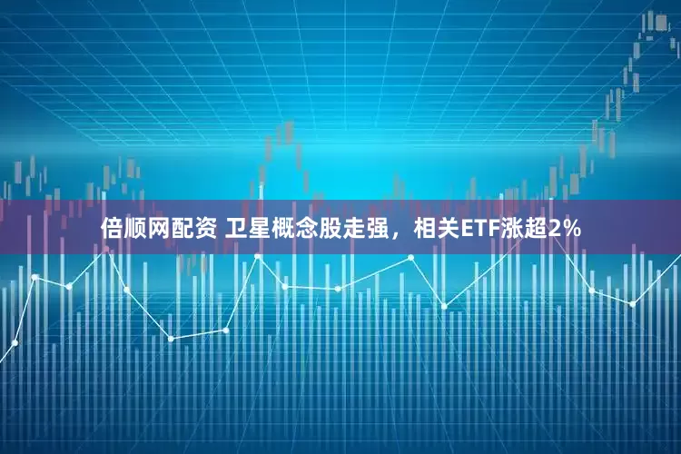 倍顺网配资 卫星概念股走强，相关ETF涨超2%