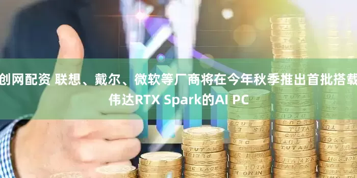 天创网配资 联想、戴尔、微软等厂商将在今年秋季推出首批搭载英伟达RTX Spark的AI PC