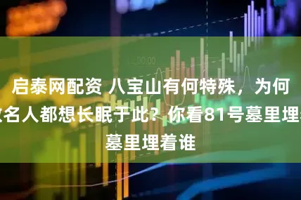 启泰网配资 八宝山有何特殊，为何无数名人都想长眠于此？你看81号墓里埋着谁